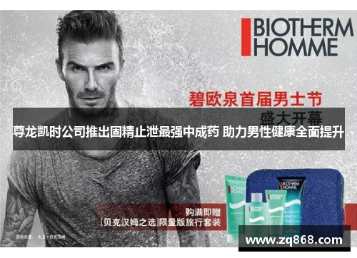 尊龙凯时公司推出固精止泄最强中成药 助力男性健康全面提升 尊龙凯时公司推出固精止泄最强中成药 助力男性健康全面提升