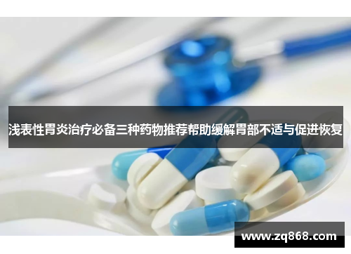 浅表性胃炎治疗必备三种药物推荐帮助缓解胃部不适与促进恢复 浅表性胃炎治疗必备三种药物推荐帮助缓解胃部不适与促进恢复