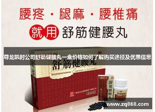尊龙凯时公司舒筋健腰丸一盒价格如何了解购买途径及优惠信息 尊龙凯时公司舒筋健腰丸一盒价格如何了解购买途径及优惠信息