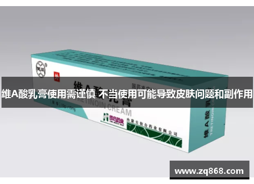 维A酸乳膏使用需谨慎 不当使用可能导致皮肤问题和副作用 维A酸乳膏使用需谨慎 不当使用可能导致皮肤问题和副作用