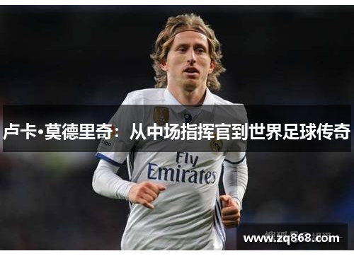 卢卡·莫德里奇:从中场指挥官到世界足球传奇 卢卡·莫德里奇:从中场指挥官到世界足球传奇