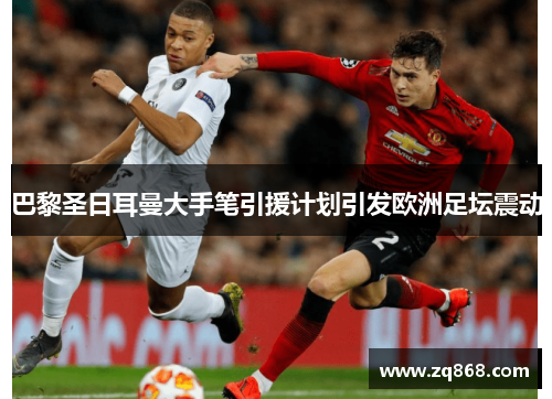 巴黎圣日耳曼大手笔引援计划引发欧洲足坛震动