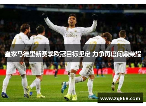 皇家马德里新赛季欧冠目标坚定 力争再度问鼎荣耀